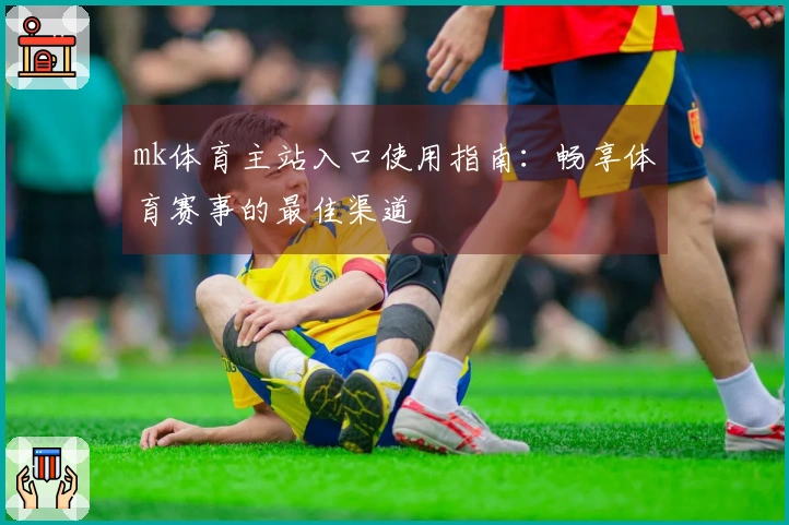 mk体育主站入口使用指南：畅享体育赛事的最佳渠道