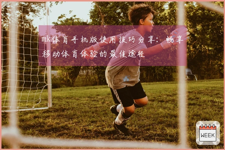 mk体育手机版使用技巧分享：畅享移动体育体验的最佳途径