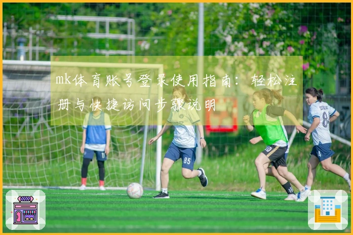 mk体育账号登录使用指南：轻松注册与快捷访问步骤说明