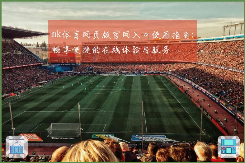 mk体育网页版官网入口使用指南：畅享便捷的在线体验与服务