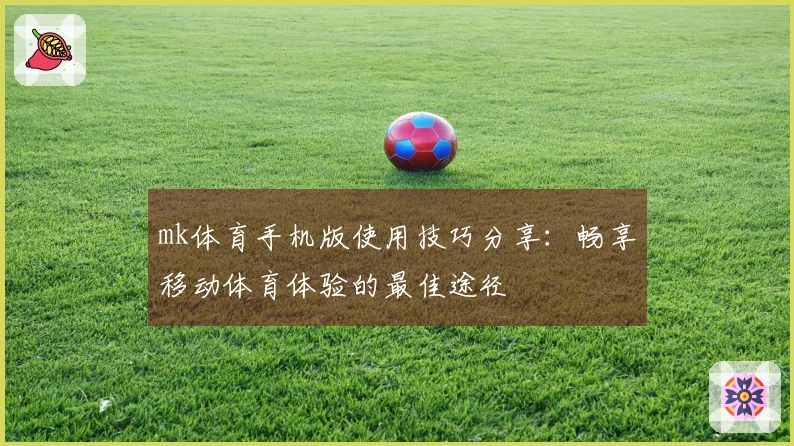 mk体育手机版使用技巧分享：畅享移动体育体验的最佳途径