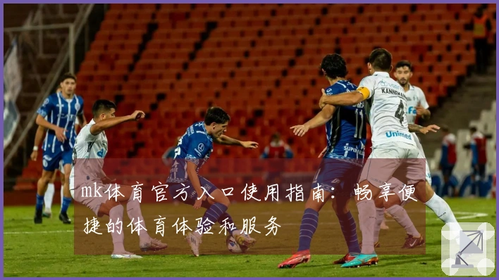 mk体育官方入口使用指南：畅享便捷的体育体验和服务