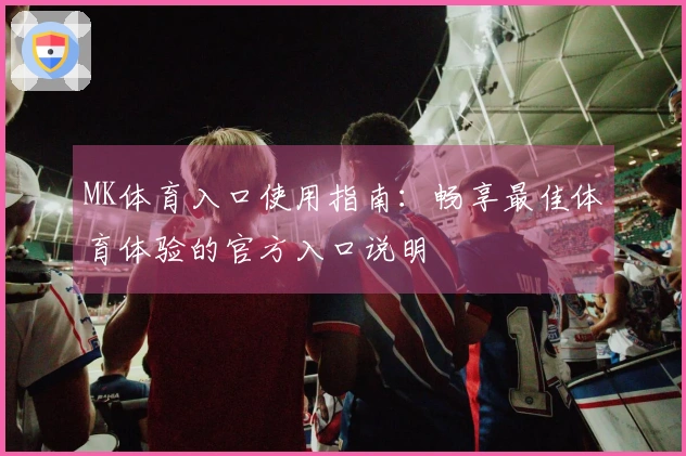 MK体育入口使用指南：畅享最佳体育体验的官方入口说明