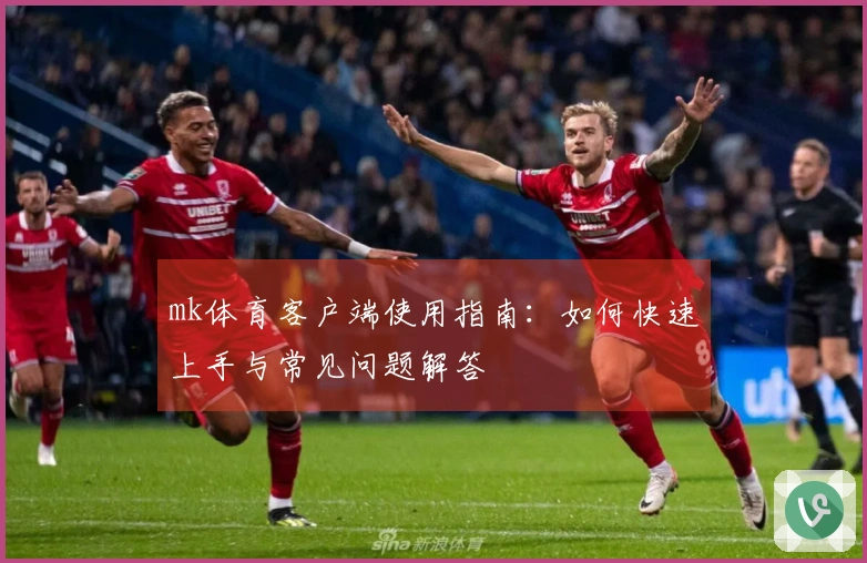 mk体育客户端使用指南：如何快速上手与常见问题解答