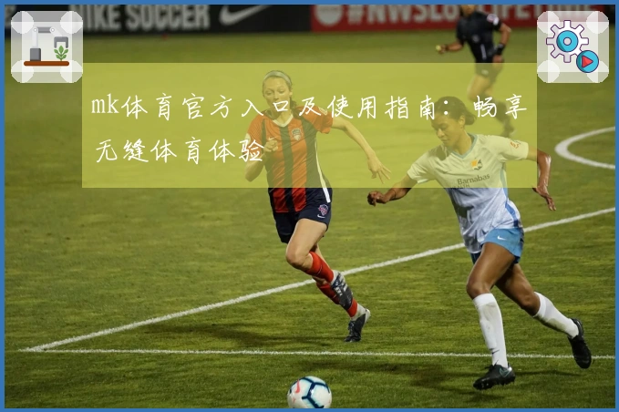 mk体育官方入口及使用指南：畅享无缝体育体验