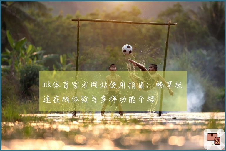 mk体育官方网站使用指南：畅享极速在线体验与多样功能介绍