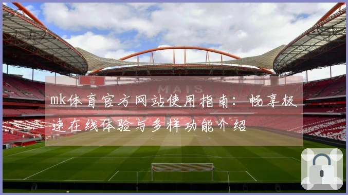 mk体育官方网站使用指南：畅享极速在线体验与多样功能介绍