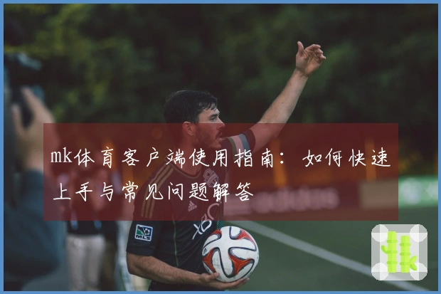 mk体育客户端使用指南：如何快速上手与常见问题解答