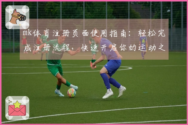 mk体育注册页面使用指南：轻松完成注册流程，快速开启你的运动之旅