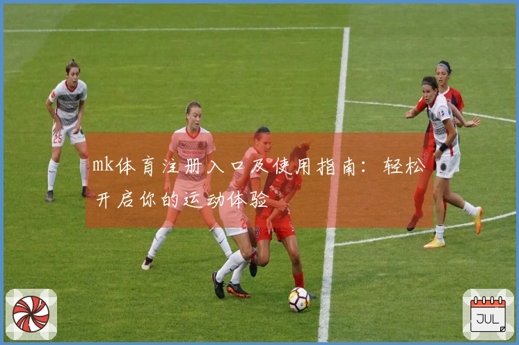 mk体育注册入口及使用指南：轻松开启你的运动体验