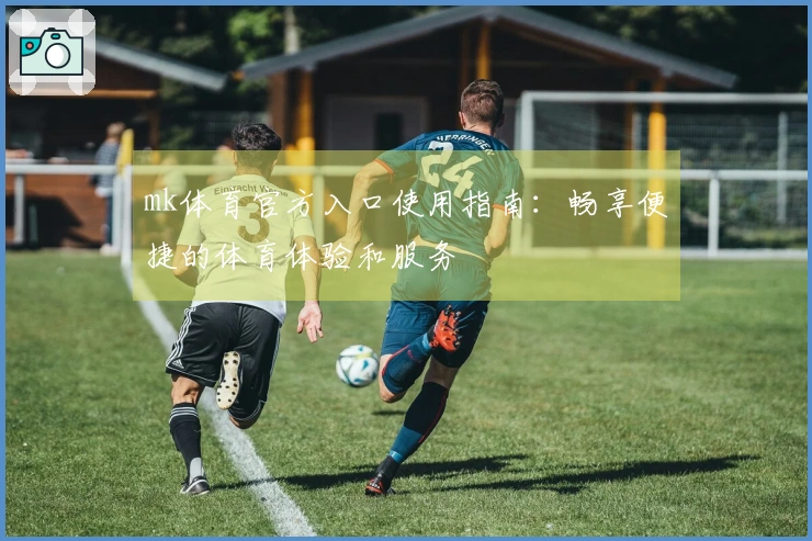 mk体育官方入口使用指南：畅享便捷的体育体验和服务