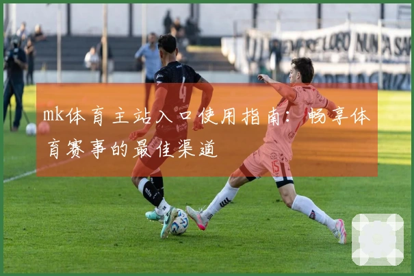 mk体育主站入口使用指南：畅享体育赛事的最佳渠道